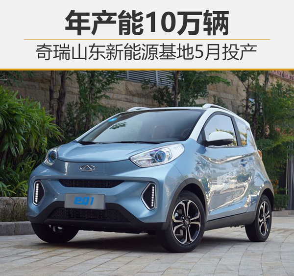 奇瑞山東新能源生產制造基地5月投產 產能可達10萬輛